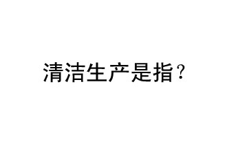清潔生產(chǎn)是指？